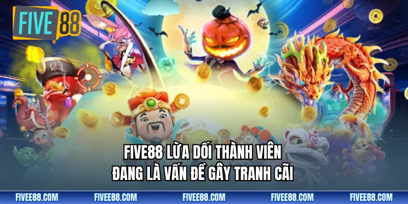 FIVE88 lừa dối thành viên đang là vấn đề gây tranh cãi