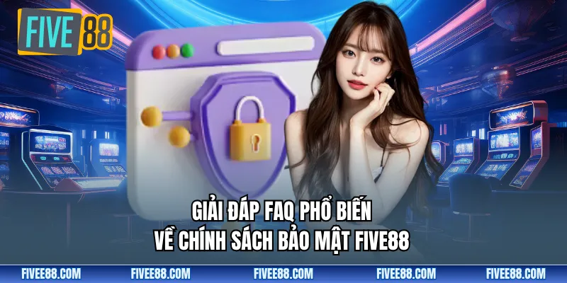 Giải đáp FAQ phổ biến về chính sách bảo mật FIVE88