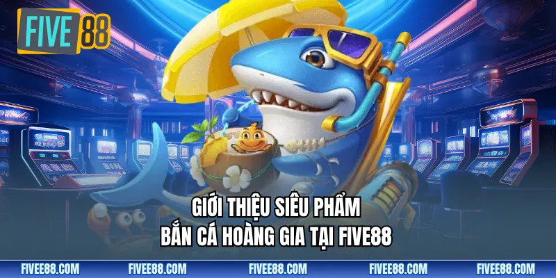 Giới thiệu siêu phẩm bắn cá hoàng gia tại Five88