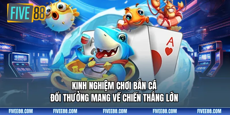 Kinh nghiệm chơi bắn cá đổi thưởng mang về chiến thắng lớn 
