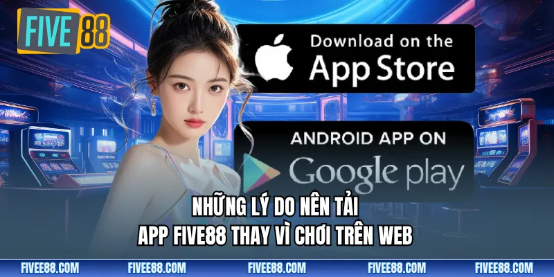 Những lý do nên tải app Five88 thay vì chơi trên web