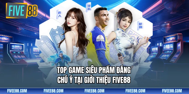 Top game siêu phẩm đáng chú ý tại giới thiệu FIVE88