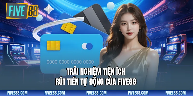 Trải nghiệm tiện ích rút tiền tự động của Five88
